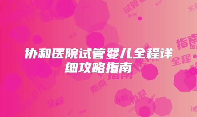 协和医院试管婴儿全程详细攻略指南