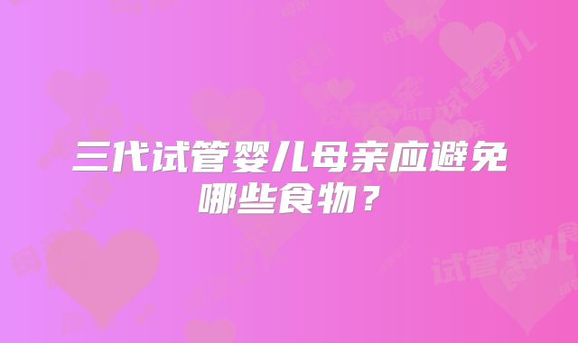 三代试管婴儿母亲应避免哪些食物？