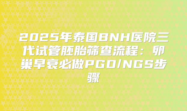 2025年泰国BNH医院三代试管胚胎筛查流程:卵巢早衰必做PGD/NGS步骤