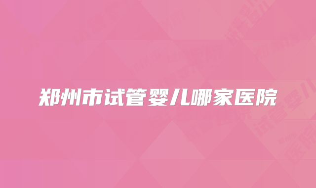 郑州市试管婴儿哪家医院
