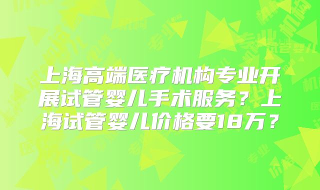 上海高端医疗机构专业开展试管婴儿手术服务？上海试管婴儿价格要18万？