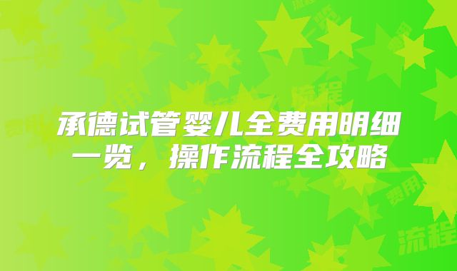 承德试管婴儿全费用明细一览，操作流程全攻略