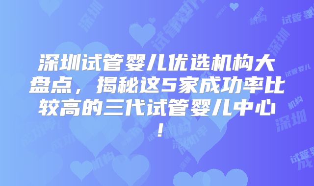 深圳试管婴儿优选机构大盘点,揭秘这5家成功率比较高的三代试管婴儿中心!