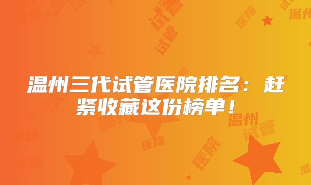 温州三代试管医院排名:赶紧收藏这份榜单!