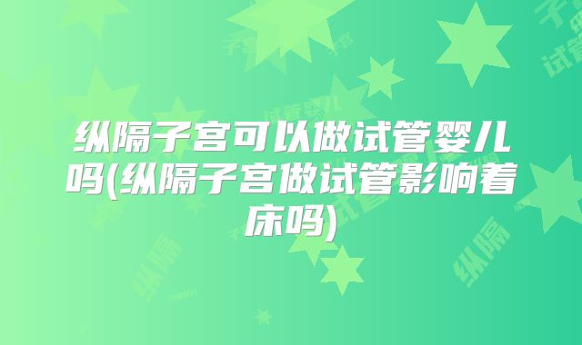 纵隔子宫可以做试管婴儿吗(纵隔子宫做试管影响着床吗)