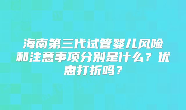 海南第三代试管婴儿风险和注意事项分别是什么?优惠打折吗?