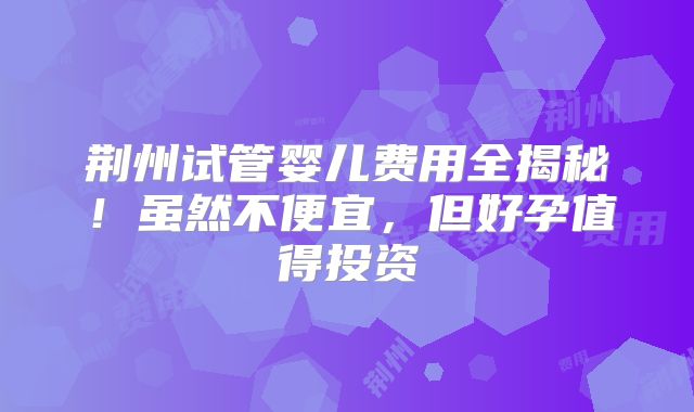 荆州试管婴儿费用全揭秘!虽然不便宜,但好孕值得投资