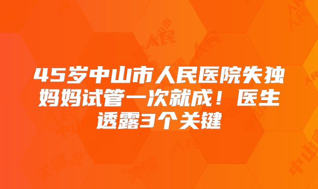 45岁中山市人民医院失独妈妈试管一次就成！医生透露3个关键