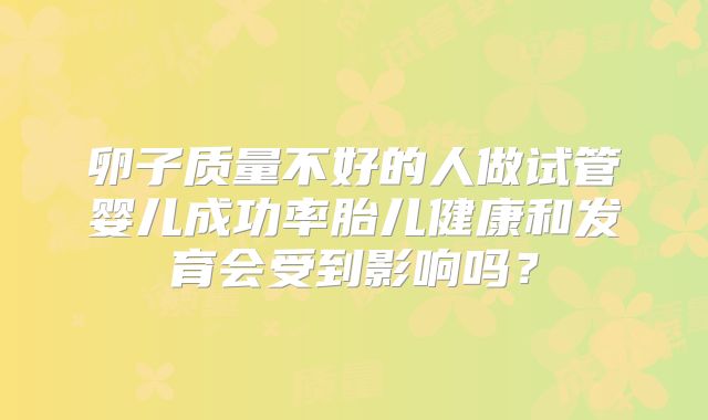 卵子质量不好的人做试管婴儿成功率胎儿健康和发育会受到影响吗？