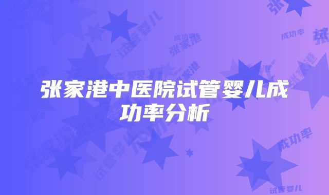 张家港中医院试管婴儿成功率分析