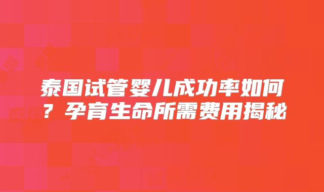 泰国试管婴儿成功率如何？孕育生命所需费用揭秘