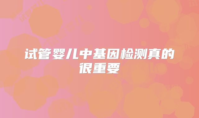 试管婴儿中基因检测真的很重要