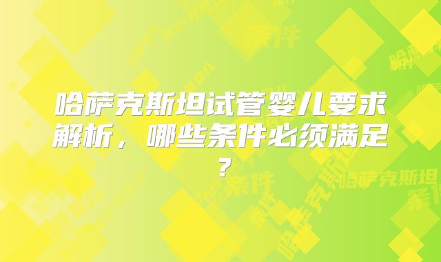 哈萨克斯坦试管婴儿要求解析，哪些条件必须满足？