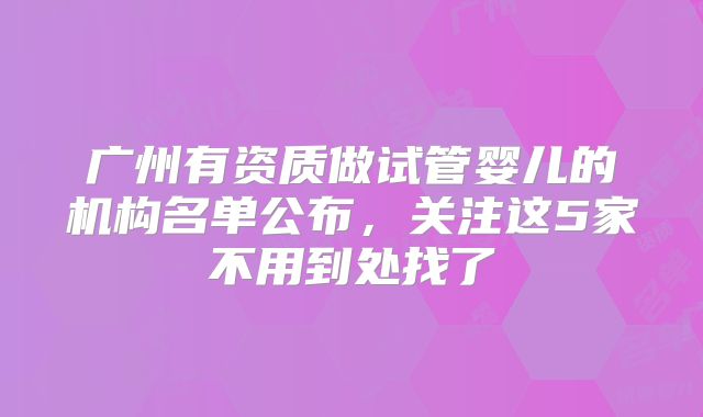广州有资质做试管婴儿的机构名单公布，关注这5家不用到处找了