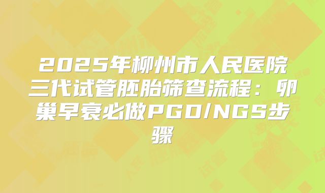 2025年柳州市人民医院三代试管胚胎筛查流程：卵巢早衰必做PGD/NGS步骤