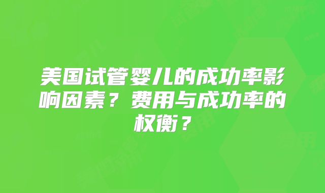 美国试管婴儿的成功率影响因素?费用与成功率的权衡?