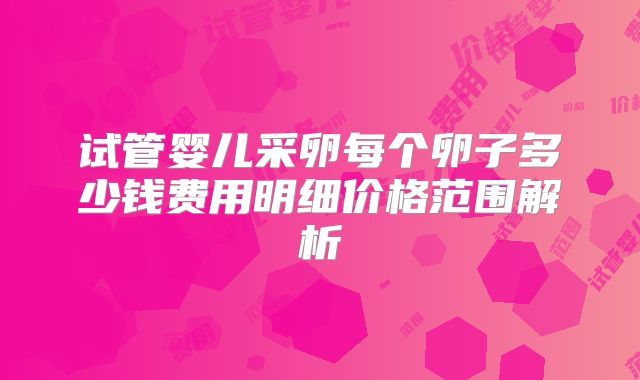 试管婴儿采卵每个卵子多少钱费用明细价格范围解析