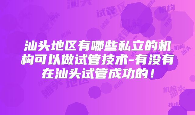 汕头地区有哪些私立的机构可以做试管技术-有没有在汕头试管成功的!