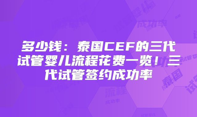 多少钱:泰国CEF的三代试管婴儿流程花费一览!三代试管签约成功率
