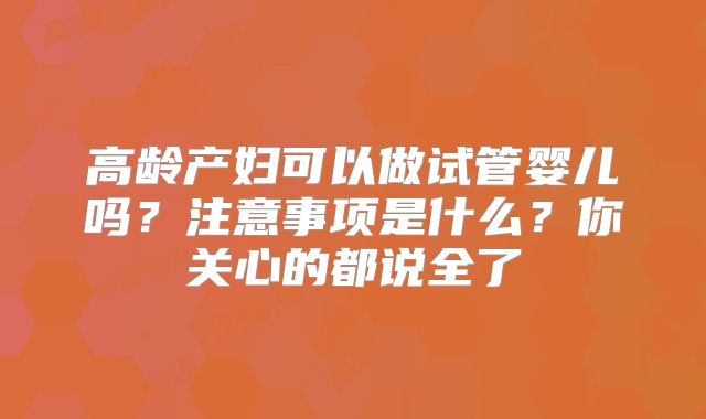 高龄产妇可以做试管婴儿吗?注意事项是什么?你关心的都说全了