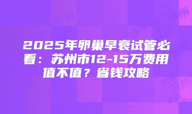 2025年卵巢早衰试管必看:苏州市12-15万费用值不值?省钱攻略