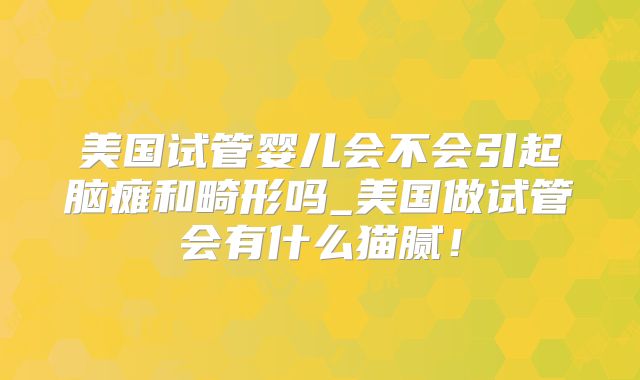 美国试管婴儿会不会引起脑瘫和畸形吗_美国做试管会有什么猫腻!