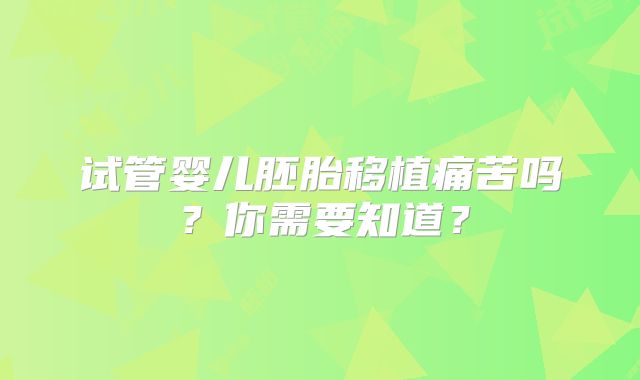 试管婴儿胚胎移植痛苦吗?你需要知道?