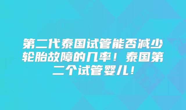 第二代泰国试管能否减少轮胎故障的几率!泰国第二个试管婴儿!