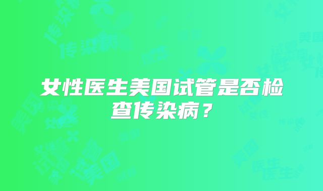女性医生美国试管是否检查传染病?