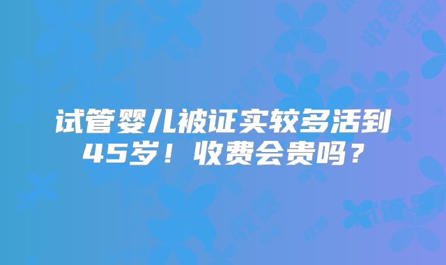 试管婴儿被证实较多活到45岁！收费会贵吗？