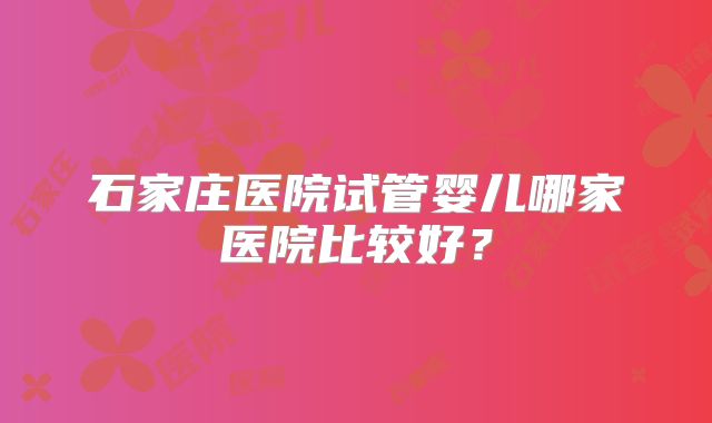 石家庄医院试管婴儿哪家医院比较好?