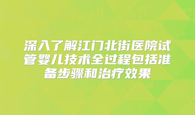 深入了解江门北街医院试管婴儿技术全过程包括准备步骤和治疗效果