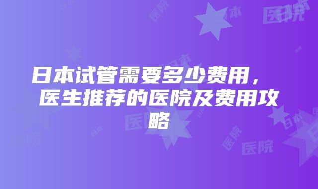 日本试管需要多少费用, 医生推荐的医院及费用攻略
