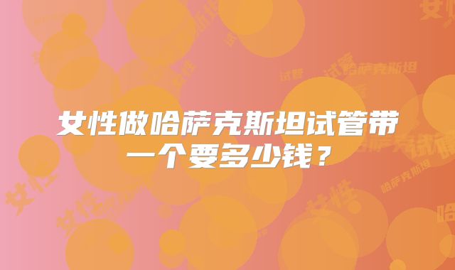 女性做哈萨克斯坦试管带一个要多少钱?
