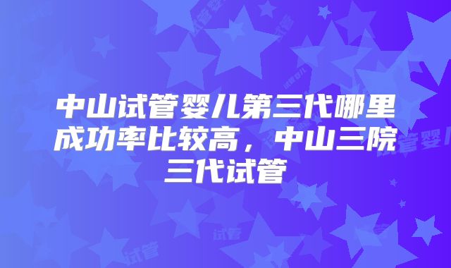 中山试管婴儿第三代哪里成功率比较高，中山三院三代试管