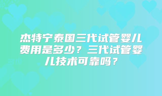 杰特宁泰国三代试管婴儿费用是多少?三代试管婴儿技术可靠吗?
