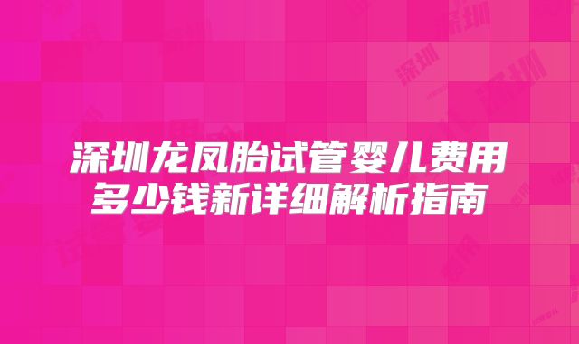 深圳龙凤胎试管婴儿费用多少钱新详细解析指南