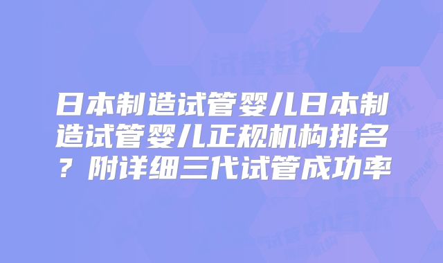 日本制造试管婴儿日本制造试管婴儿正规机构排名?附详细三代试管成功率