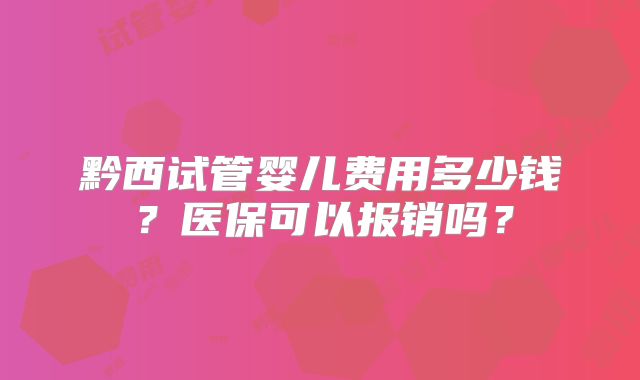 黔西试管婴儿费用多少钱?医保可以报销吗?