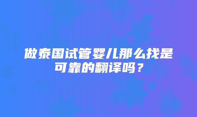 做泰国试管婴儿那么找是可靠的翻译吗?