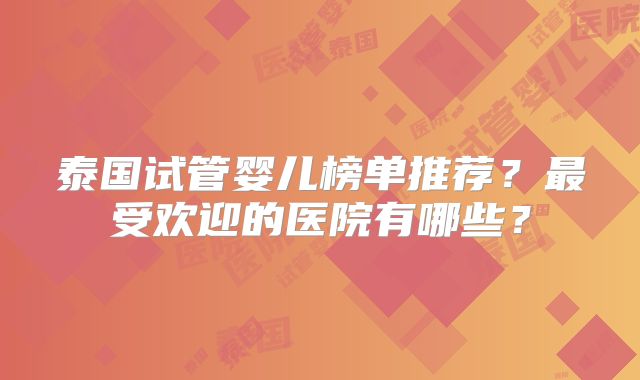 泰国试管婴儿榜单推荐？最受欢迎的医院有哪些？