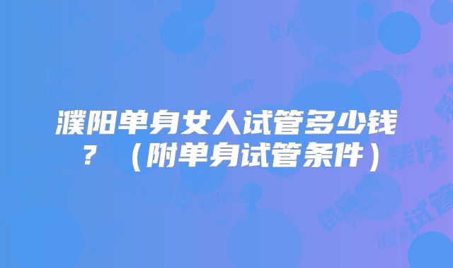濮阳单身女人试管多少钱?(附单身试管条件)