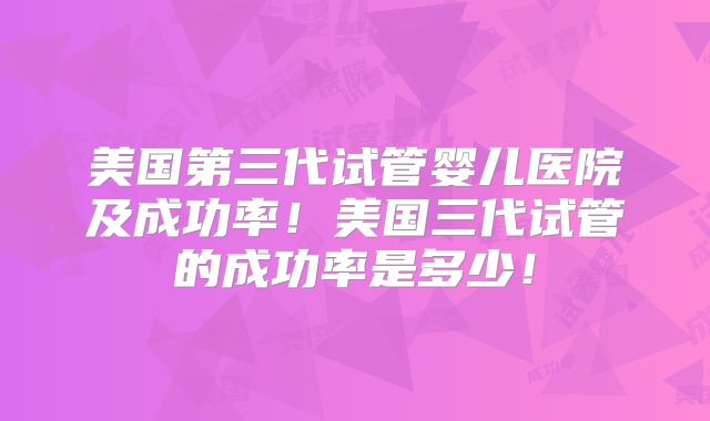 美国第三代试管婴儿医院及成功率!美国三代试管的成功率是多少!