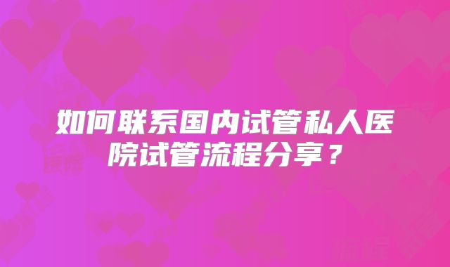 如何联系国内试管私人医院试管流程分享？
