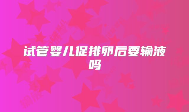 试管婴儿促排卵后要输液吗