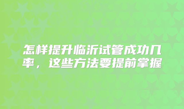 怎样提升临沂试管成功几率,这些方法要提前掌握