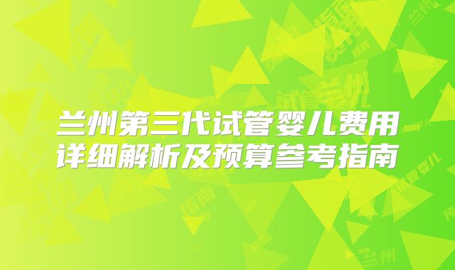 兰州第三代试管婴儿费用详细解析及预算参考指南
