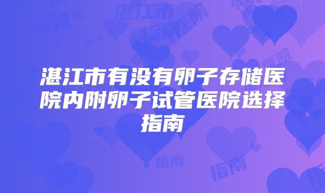 湛江市有没有卵子存储医院内附卵子试管医院选择指南