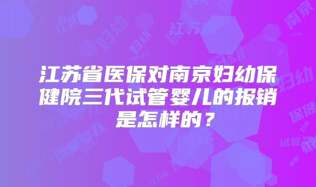 江苏省医保对南京妇幼保健院三代试管婴儿的报销 是怎样的?