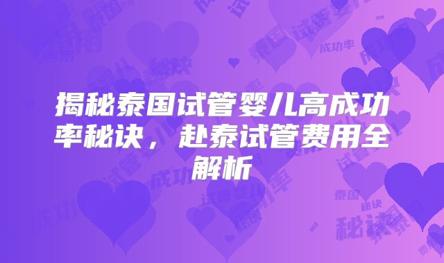 揭秘泰国试管婴儿高成功率秘诀,赴泰试管费用全解析